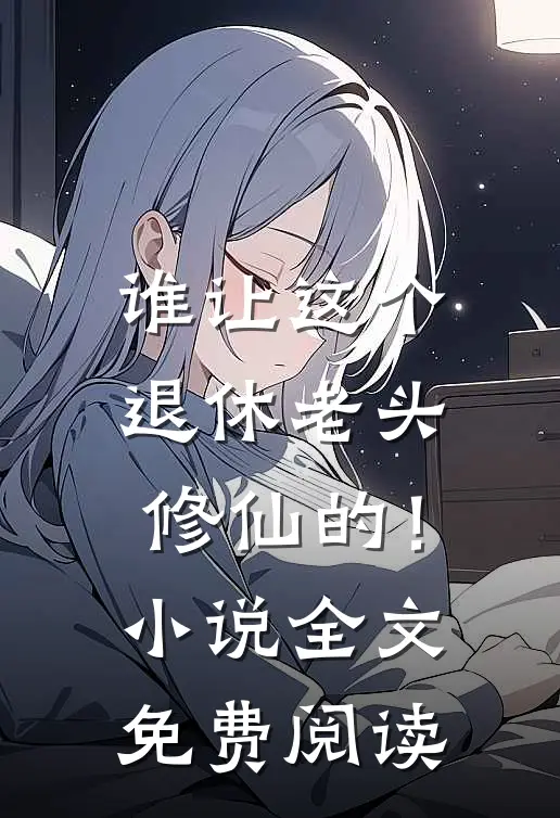 谁让这个退休老头修仙的！小说全文免费阅读