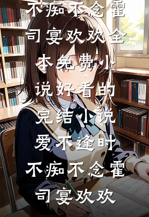 爱不逢时，不痴不念霍司宴欢欢全本免费小说_好看的完结小说爱不逢时，不痴不念(霍司宴欢欢)