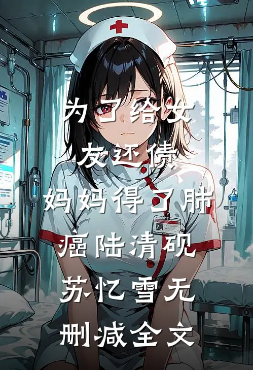 为了给女友还债，妈妈得了肺癌陆清砚苏忆雪无删减全文