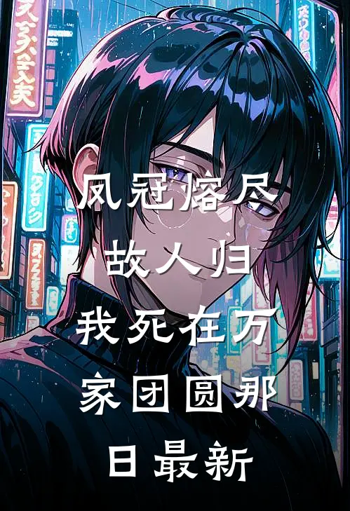 凤冠熔尽故人归，我死在万家团圆那日最新
