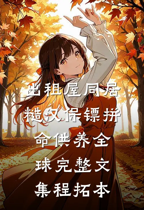 出租屋同居，糙汉保镖拼命供养全球完整文集程拓本