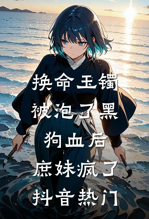 换命玉镯被泡了黑狗血后，庶妹疯了抖音热门