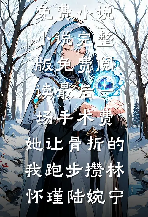 最后一场手术费，她让骨折的我跑步攒林怀瑾陆婉宁全本免费小说_小说完整版免费阅读最后一场手术费，她让骨折的我跑步攒林怀瑾陆婉宁