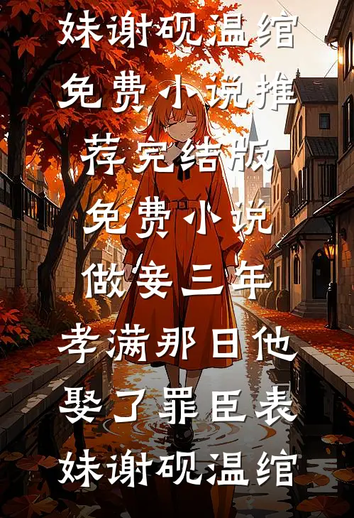 做妾三年，孝满那日他娶了罪臣表妹(谢砚温绾)免费小说推荐_完结版免费小说做妾三年，孝满那日他娶了罪臣表妹谢砚温绾