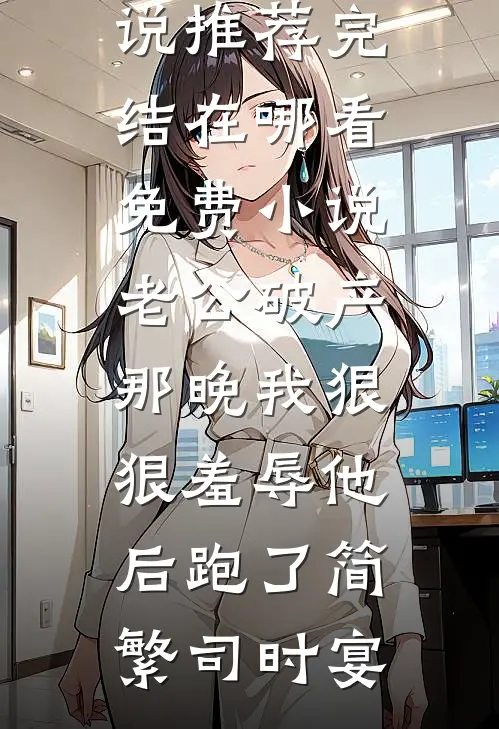 老公破产那晚我狠狠羞辱他后跑了(简繁司时宴)小说推荐完结_在哪看免费小说老公破产那晚我狠狠羞辱他后跑了简繁司时宴