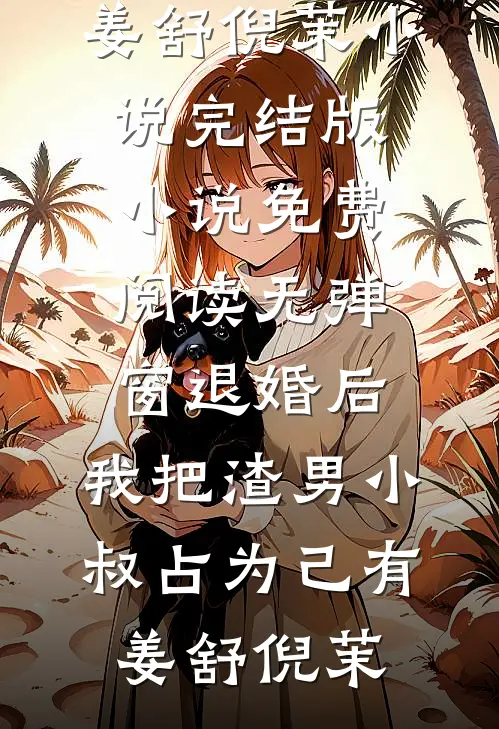 退婚后，我把渣男小叔占为己有(姜舒倪茉)小说完结版_小说免费阅读无弹窗退婚后，我把渣男小叔占为己有姜舒倪茉