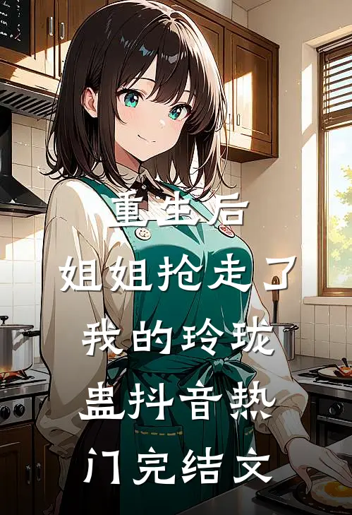 重生后，姐姐抢走了我的玲珑蛊抖音热门完结文