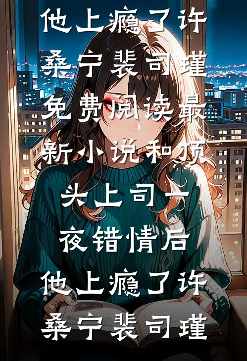 和顶头上司一夜错情后，他上瘾了许桑宁裴司瑾免费阅读_最新小说和顶头上司一夜错情后，他上瘾了许桑宁裴司瑾
