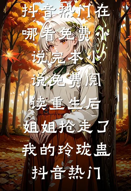 重生后，姐姐抢走了我的玲珑蛊(抖音热门)在哪看免费小说_完本小说免费阅读重生后，姐姐抢走了我的玲珑蛊抖音热门