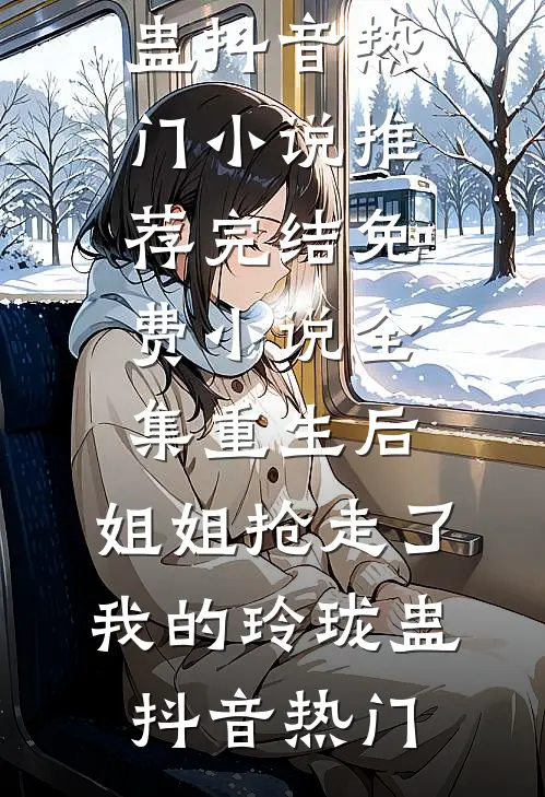 重生后，姐姐抢走了我的玲珑蛊抖音热门小说推荐完结_免费小说全集重生后，姐姐抢走了我的玲珑蛊抖音热门