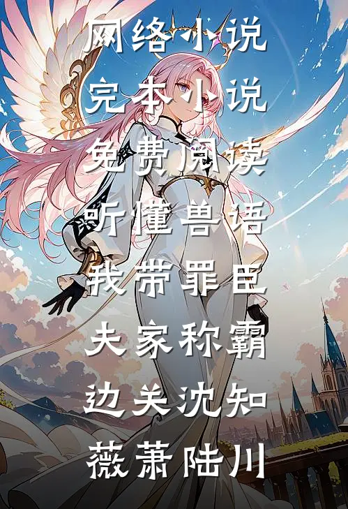 听懂兽语，我带罪臣夫家称霸边关沈知薇萧陆川热门的网络小说_完本小说免费阅读听懂兽语，我带罪臣夫家称霸边关(沈知薇萧陆川)