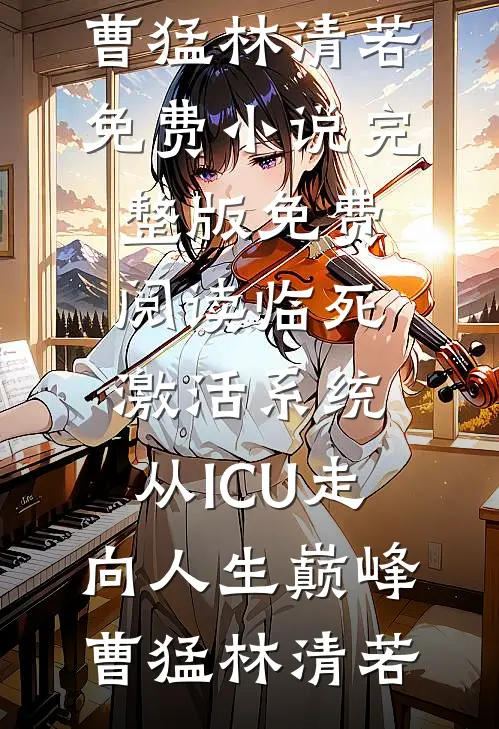 临死激活系统，从ICU走向人生巅峰曹猛林清若免费小说完整版_免费阅读临死激活系统，从ICU走向人生巅峰曹猛林清若