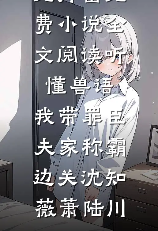 听懂兽语，我带罪臣夫家称霸边关沈知薇萧陆川免费阅读无弹窗_免费小说全文阅读听懂兽语，我带罪臣夫家称霸边关(沈知薇萧陆川)