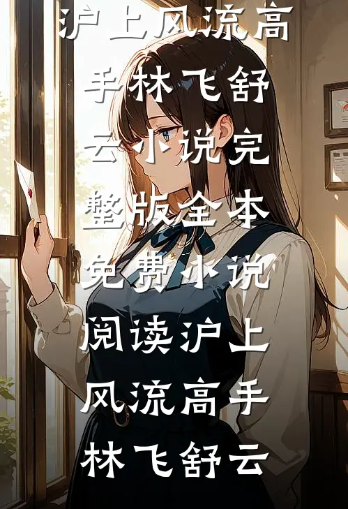 沪上风流高手林飞舒云小说完整版_全本免费小说阅读沪上风流高手林飞舒云