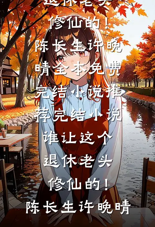 谁让这个退休老头修仙的！陈长生许晚晴全本免费完结小说_推荐完结小说谁让这个退休老头修仙的！陈长生许晚晴