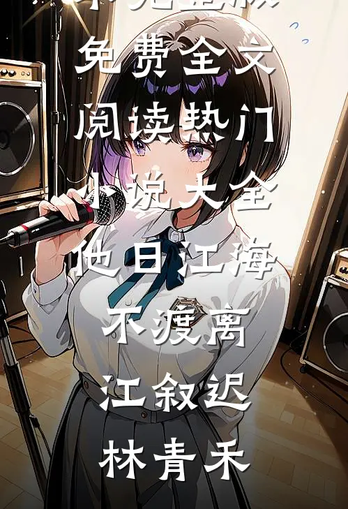 他日江海不渡离(江叙迟林青禾)完整版免费全文阅读_热门小说大全他日江海不渡离江叙迟林青禾