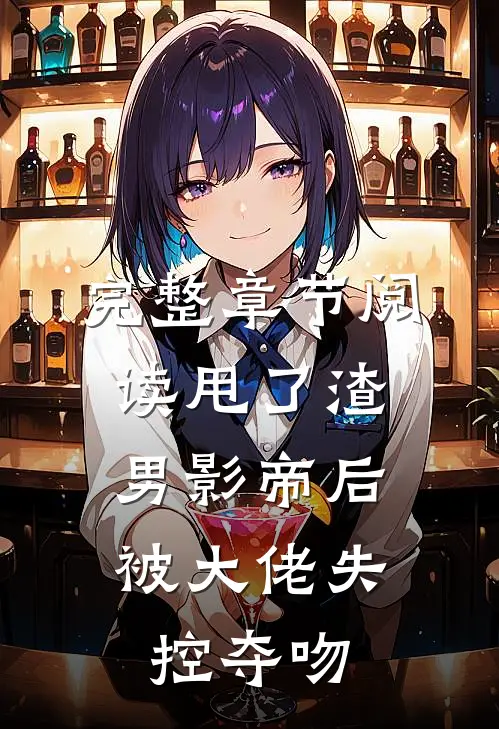 完整章节阅读甩了渣男影帝后,被大佬失控夺吻的