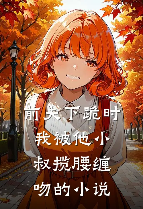 前夫下跪时,我被他小叔揽腰缠吻的叫