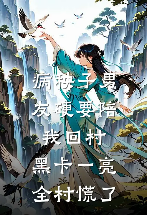 病秧子男友硬要陪我回村，黑卡一亮全村慌了