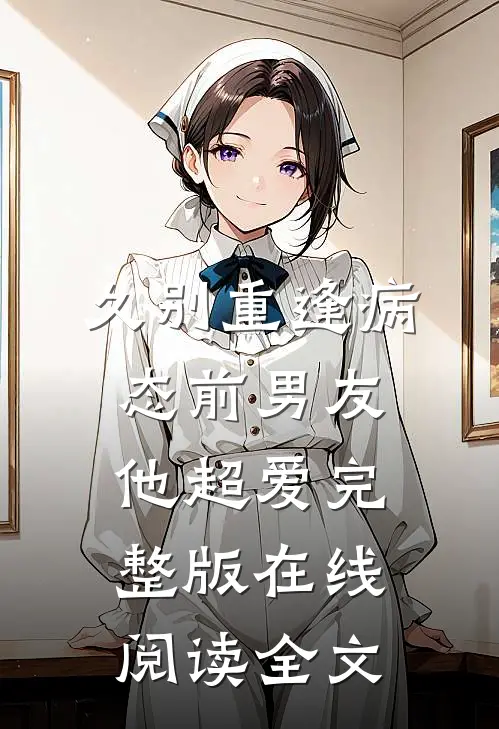 久别重逢病态前男友他超爱完整版在线阅读全文