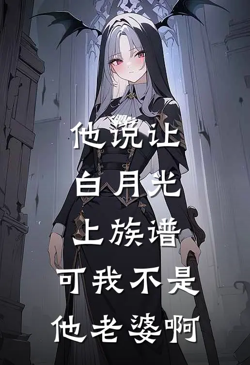 他说让白月光上族谱，可我不是他老婆啊