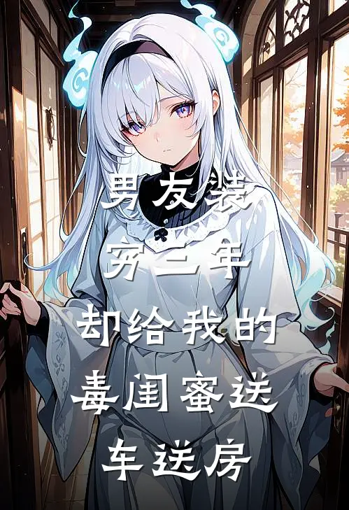 男友装穷三年，却给我的毒闺蜜送车送房