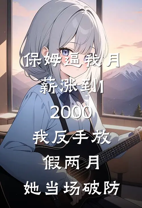 保姆逼我月薪涨到12000，我反手放假两月，她当场破防