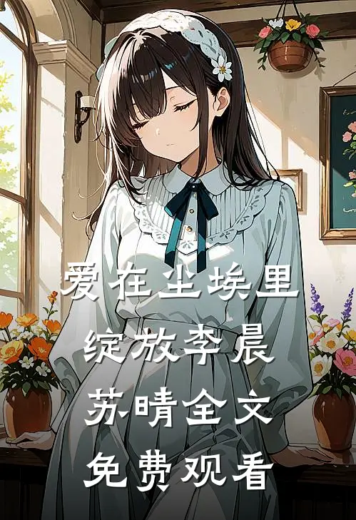 爱在尘埃里绽放李晨苏晴全文免费观看