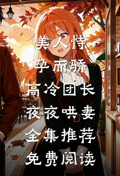 美人恃孕而骄,高冷团长夜夜哄妻全集推荐免费阅读