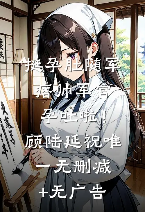 挺孕肚随军，痞帅军官孕吐啦！顾陆延祝唯一无删减+无广告