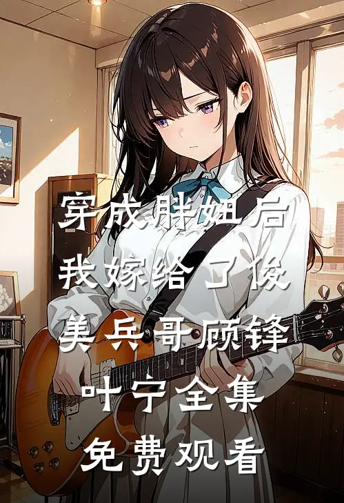 穿成胖妞后我嫁给了俊美兵哥顾锋叶宁 全集免费观看