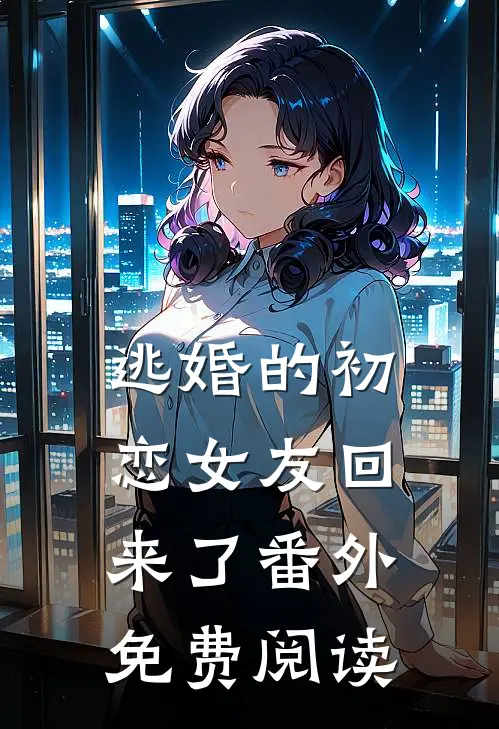 逃婚的初恋女友回来了 番外免费阅读