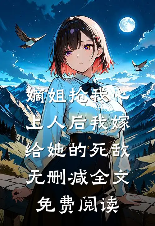 嫡姐抢我心上人后我嫁给她的死敌无删减全文免费阅读