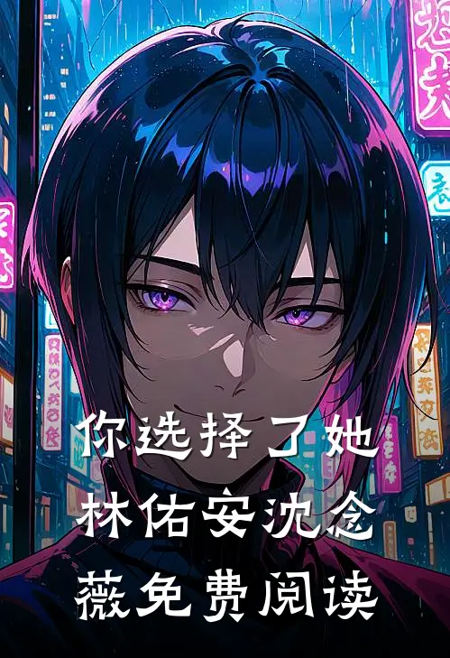 你选择了她林佑安沈念薇免费阅读