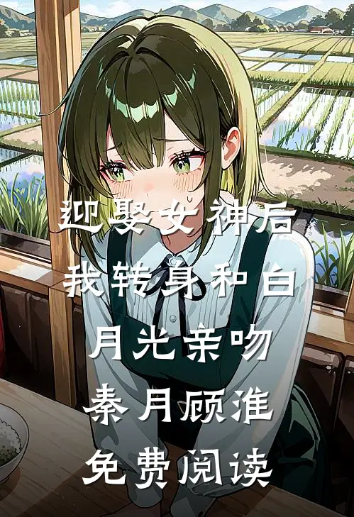 迎娶女神后我转身和白月光亲吻秦月顾淮免费阅读