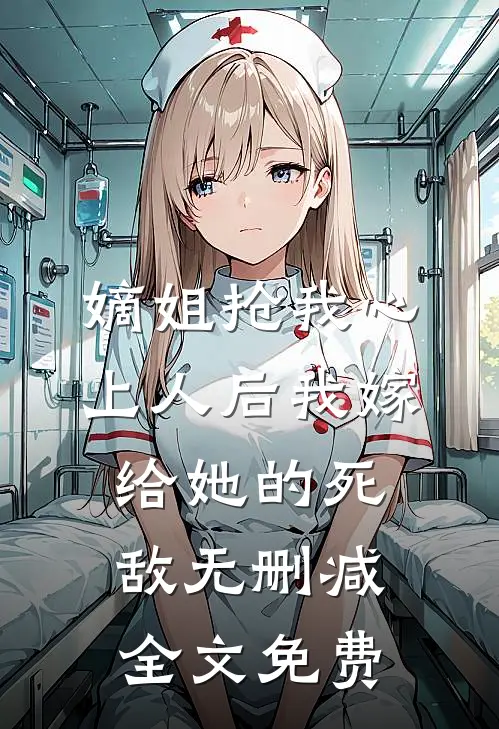 嫡姐抢我心上人后我嫁给她的死敌无删减全文免费