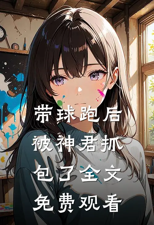 带球跑后被神君抓包了全文免费观看