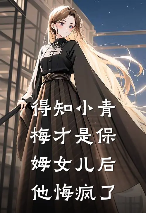 得知小青梅才是保姆女儿后,他悔疯了
