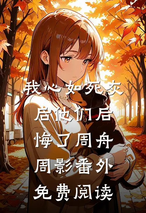 我心如死灰后他们后悔了周舟周影 番外免费阅读