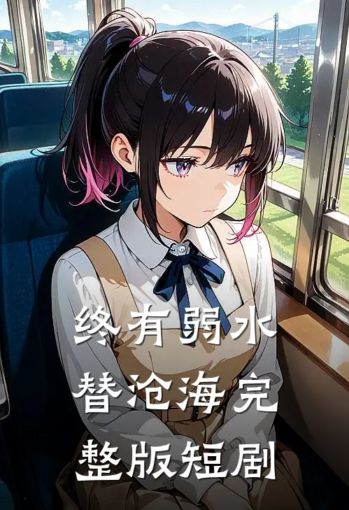 终有弱水替沧海完整版短剧