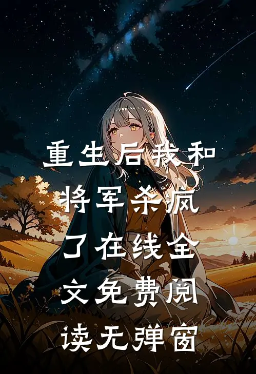 重生后我和将军杀疯了在线全文免费阅读无弹窗