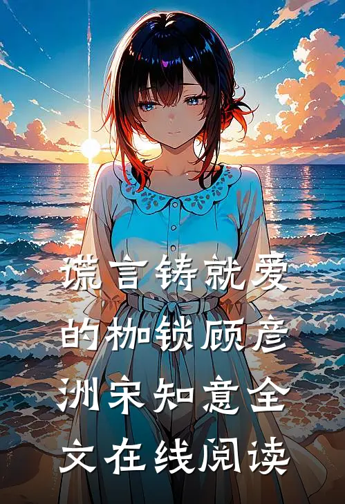 谎言铸就爱的枷锁顾彦洲宋知意全文在线阅读