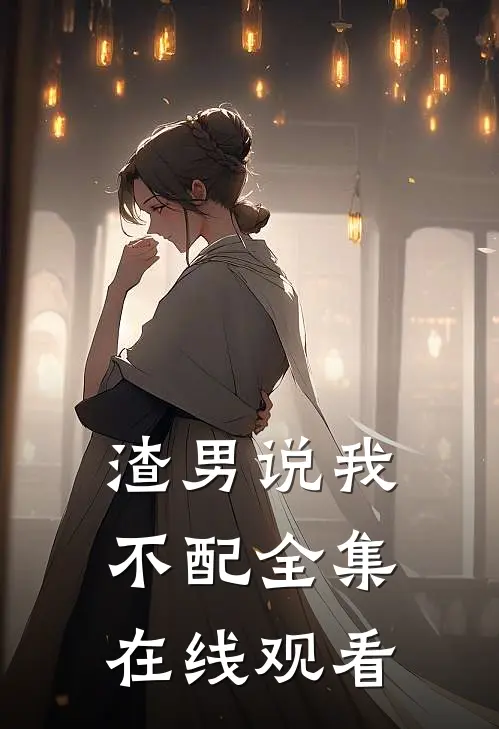渣男说我不配 全集在线观看