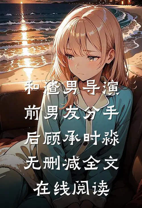 和渣男导演前男友分手后顾承时淼无删减全文在线阅读