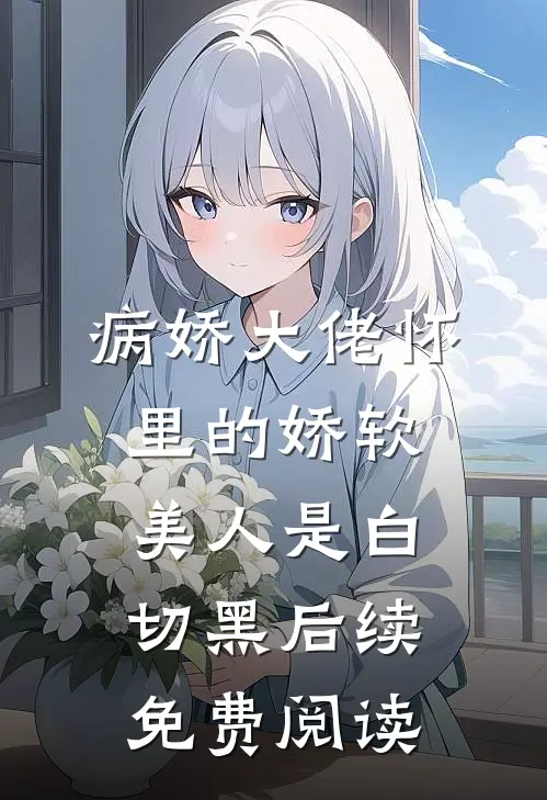 病娇大佬怀里的娇软美人是白切黑后续免费阅读