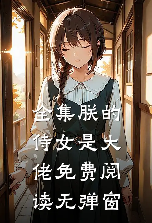 全集朕的侍女是大佬 免费阅读无弹窗