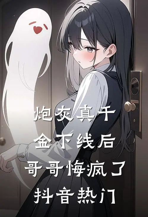 炮灰真千金下线后，哥哥悔疯了抖音热门
