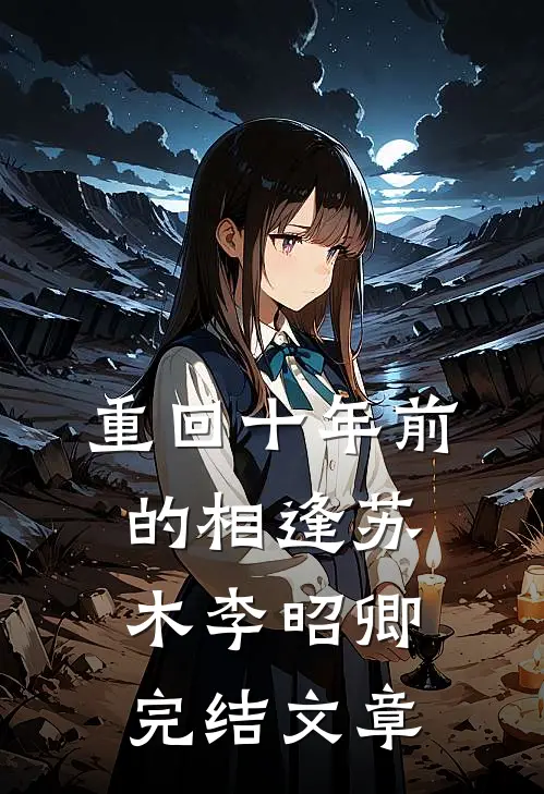 重回十年前的相逢苏木李昭卿完结文章