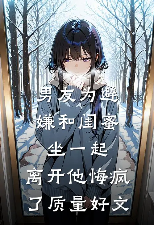 男友为避嫌和闺蜜坐一起，离开他悔疯了质量好文