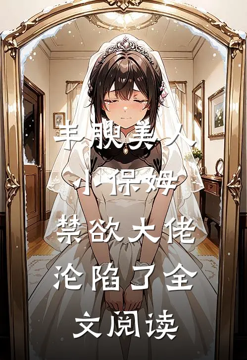 丰腴美人小保姆，禁欲大佬沦陷了全文阅读
